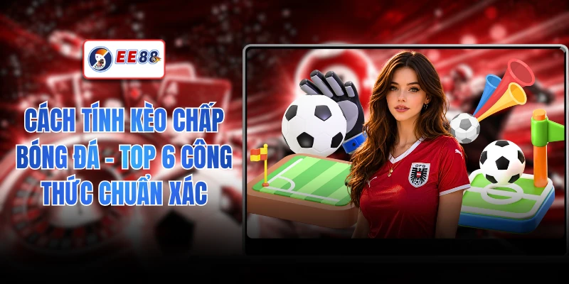 Cách Tính Kèo Chấp Bóng Đá - Top 6 Công Thức Chuẩn Xác