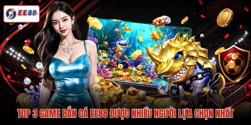 Top 3 game bắn cá EE88 được nhiều người lựa chọn nhất