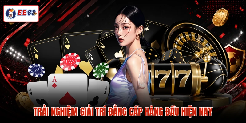 Trải nghiệm giải trí đẳng cấp hàng đầu hiện nay